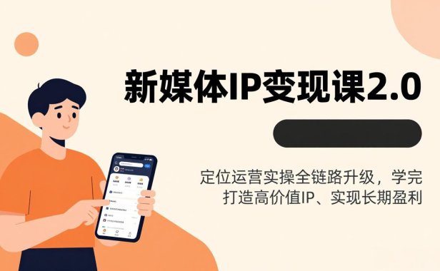 新媒体IP变现课2.0，定位运营实操全链路升级，学完打造高价值IP、实现长期盈利