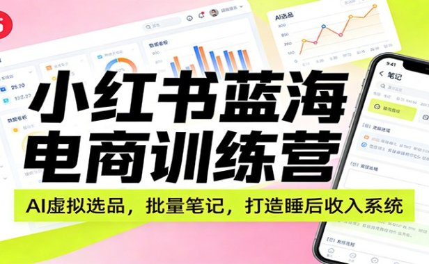 小红书蓝海电商训练营：AI虚拟选品，批量笔记，打造睡后收入系统