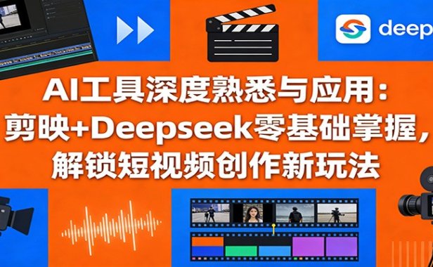 AI工具深度熟悉与应用：剪映+Deepseek零基础掌握，解锁短视频创作新玩法