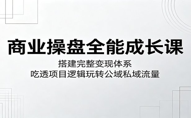 商业操盘全能成长课：搭建完整变现体系，吃透项目逻辑玩转公域私域流量