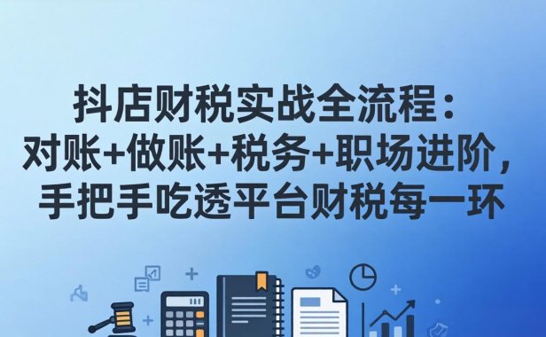 抖店财税实操全流程：对账+做账+税务+职场进阶，手把手吃透平台财税每一环