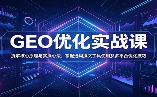 GEO优化实战课:拆解核心原理与实操心法,掌握选词撰文工具使用及多平台优化技巧