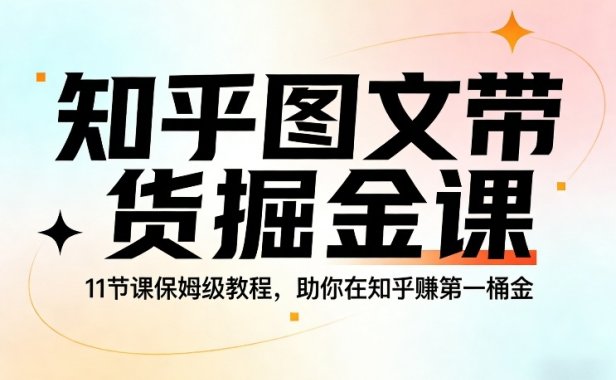 知乎图文带货掘金课，11节课保姆级教程，助你在知乎賺第一桶金