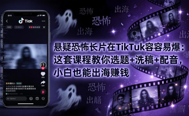 悬疑恐怖长片在TikTok最容易爆：这套课程教你选题+洗稿+配音，小白也能出海赚钱