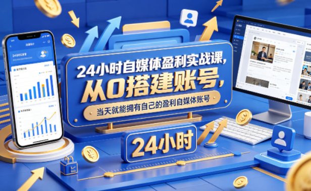 24小时自媒体盈利实战课，从0搭建账号，当天就能拥有自己的盈利自媒体账号
