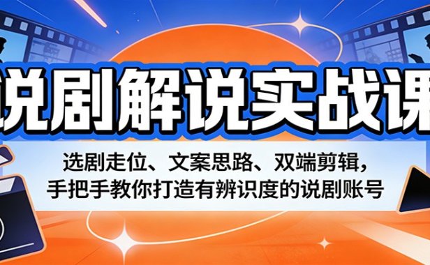 说剧解说实战课：选剧走位、文案思路、双端剪辑，手把手教你打造有辨识度的说剧账号