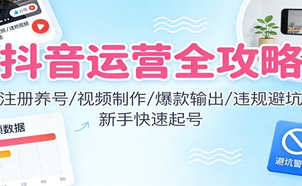 抖音运营全攻略：注册养号/视频制作/爆款输出/违规避坑，新手快速起号