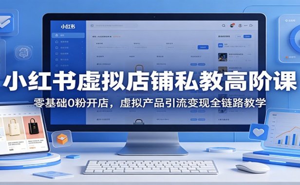 小红书虚拟店铺私教高阶课：零基础0粉开店，虚拟产品引流变现全链路教学