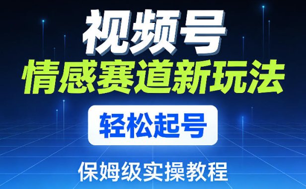 视频号情感赛道新玩法，轻松起号，保姆级实操教程