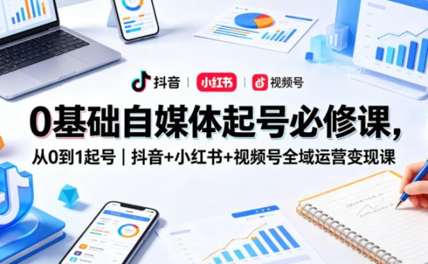 0基础自媒体起号必修课，从0到1起号｜抖音+小红书+视频号全域运营变现课