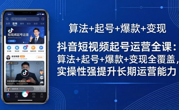 抖音短视频起号运营全课：算法+起号+爆款+变现全覆盖，实操性强提升长期运营能力