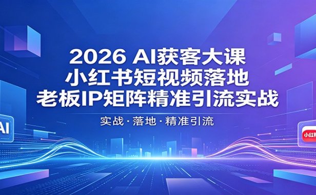 2026AI获客大课:小红书短视频落地,老板IP矩阵精准引流实战