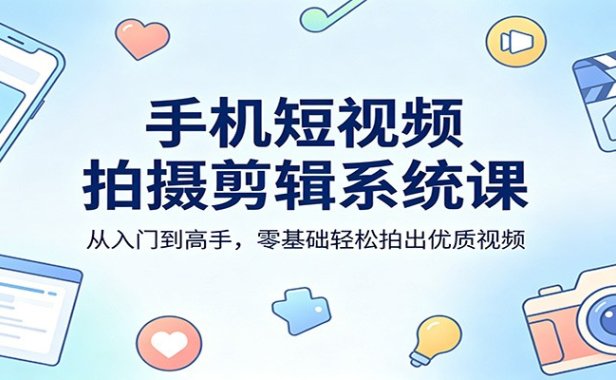 手机短视频拍摄剪辑系统课：从入门到高手，零基础轻松拍出优质视频