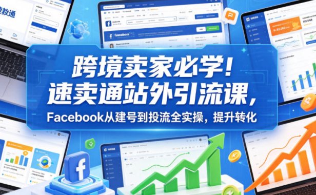跨境卖家必学!速卖通站外引流课,Facebook从建号到投流全实操,提升转化