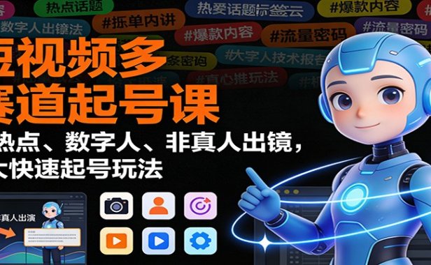 短视频多赛道起号课:蹭热点、数字人、非真人出镜,8大快速起号玩法