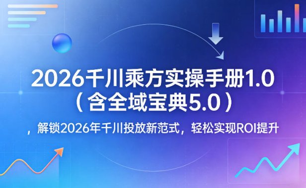 2026千川乘方实操手册1.0(含全域宝典5.0)，解锁2026年千川投放新范式，轻松实现ROI提升