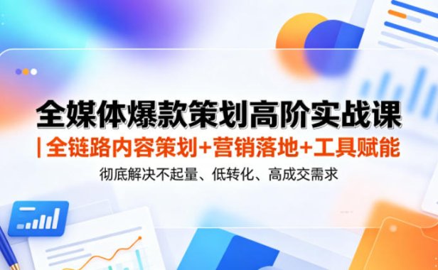 全媒体爆款策划高阶实战课|全链路内容策划+营销落地+工具赋能,彻底解决不起量、低转化、低成交难题