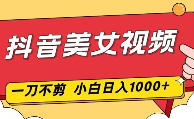 抖音美女视频，一刀不剪，两分钟一条视频，小白轻松上手，日入1000