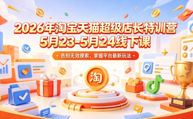 2026年淘宝天猫超级店长特训营5月23-5月24线下课,告别无效摸索,掌握平台最新玩法
