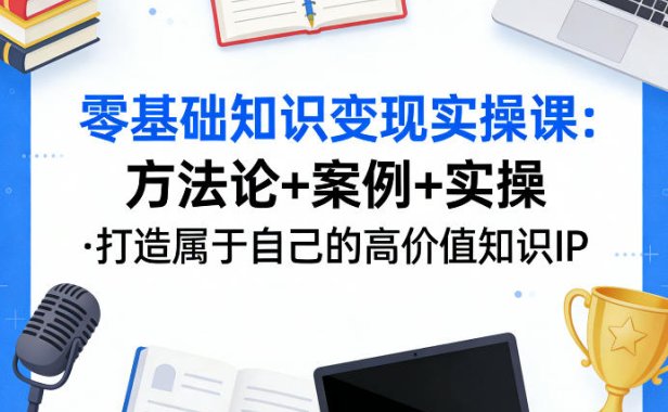 零基础知识变现实操课，方法论+案例+实操，打造属于自己的高价值知识IP