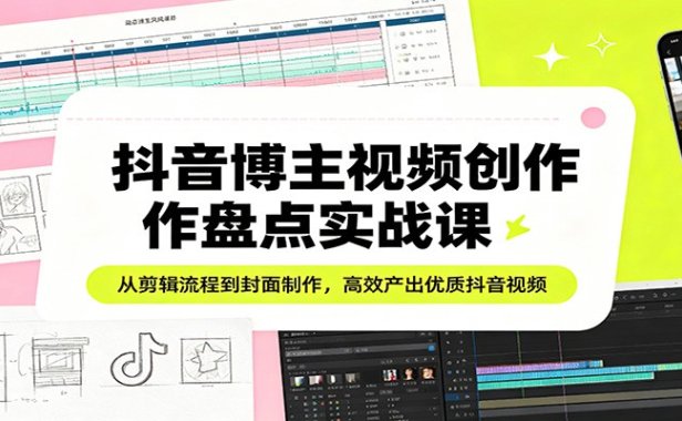 抖音博主视频创作盘点实战课:从剪辑流程到封面制作,高效产出优质抖音视频