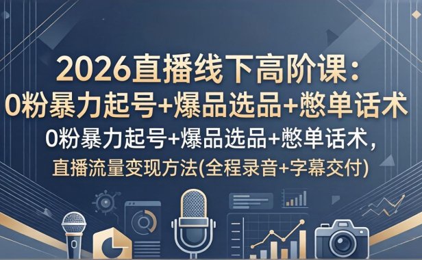2026直播线下高阶课：0粉暴力起号+爆品选品+憋单话术，直播流量变现方法(全程录音+字幕交付