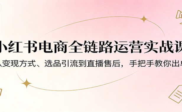 小红书电商全链路运营实战课:从变现方式、选品引流到直播售后,手把手教你出单