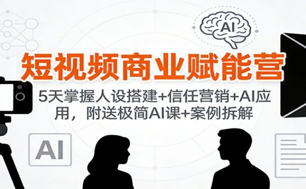 短视频商业赋能营：5天掌握人设搭建+信任营销+AI应用，附送极简AI课+案例拆解