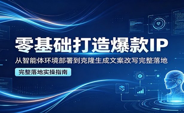 零基础打造爆款IP,从智能体环境部署到克隆生成文案改写完整落地