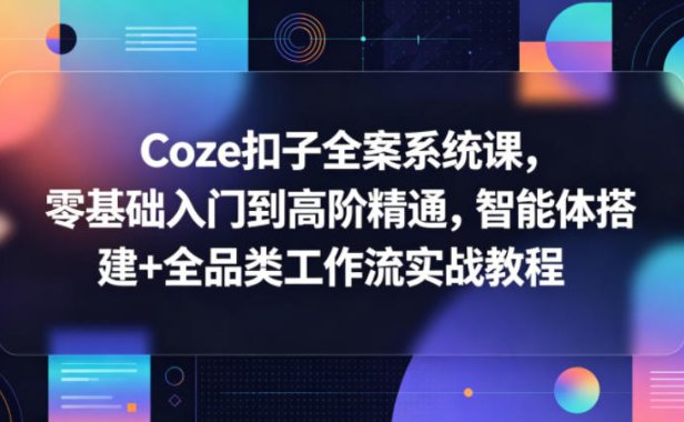 Coze扣子全案系统课，零基础入门到高阶精通，智能体搭建+全品类工作流实战教程
