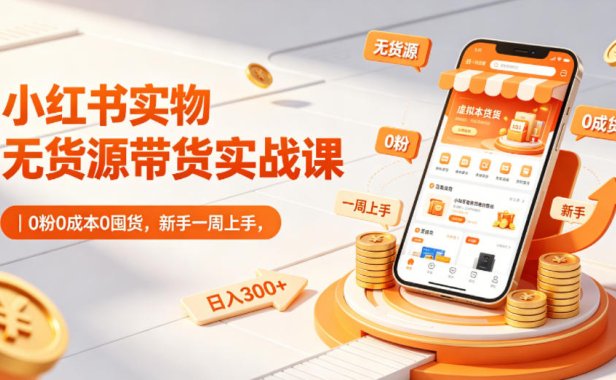 小红书实物无货源带货实战课｜0粉0成本0囤货，新手一周上手，日入300+