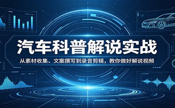 汽车科普解说实战：从素材收集、文案撰写到录音剪辑，教你做好解说视频