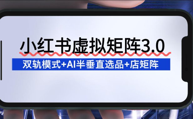 小红书虚拟矩阵3.0:双轨模式+AI半垂直选品+店矩阵