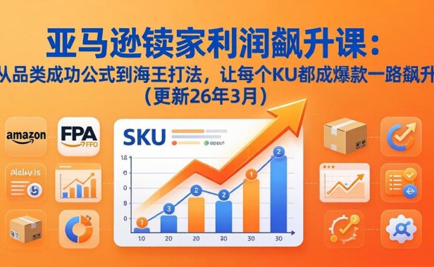 亚马逊卖家利润飙升课：从品类成功公式到海王打法，让每个SKU都成爆款一路飙升(更新26年3月