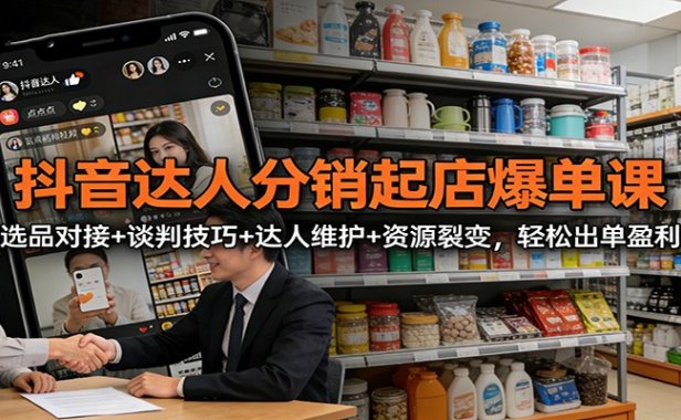 抖音达人分销起店爆单课:选品对接+谈判技巧+达人维护+资源裂变,轻松出单盈利