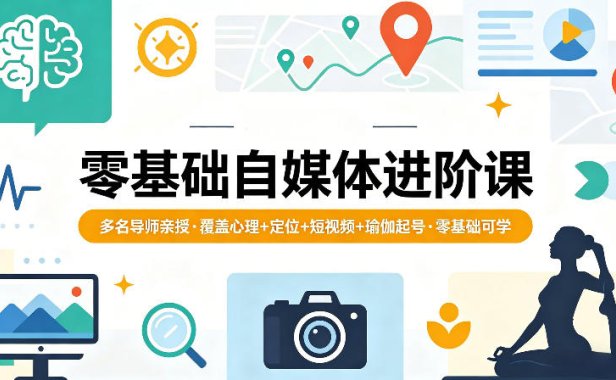 零基础自媒体进阶课，多名导师亲授，覆盖心理+定位+短视频+瑜伽起号，零基础可学