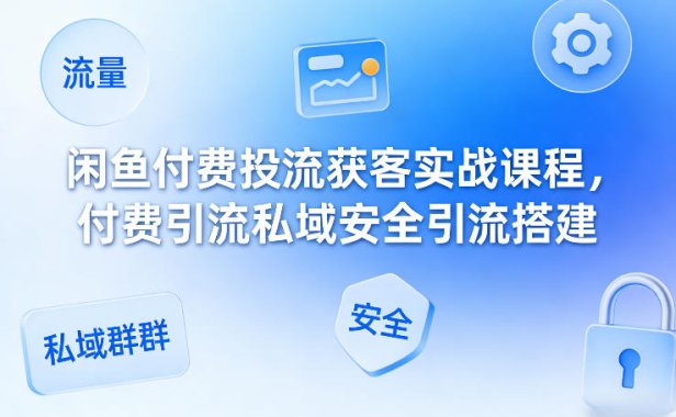 闲鱼付费投流获客实战课程，付费引流私域安全引流搭建