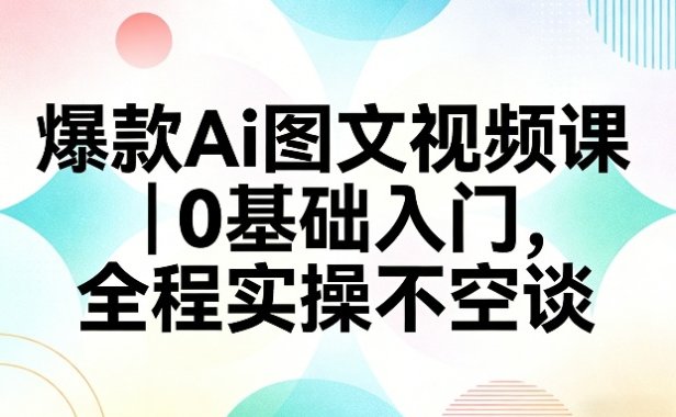 爆款Ai图文视频课，0基础入门，全程实操不空谈