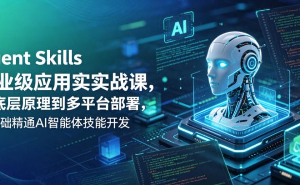 Agent Skills企业级应用实战课,从底层原理到多平台部署,零基础精通AI智能体技能开发