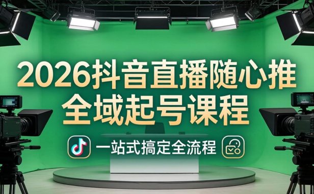 2026抖音直播随心推全域起号课程：一站式搞定直播起号、稳号、放量全流程(更新4月