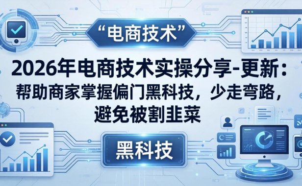 2026年电商技术实操分享-更新：帮助商家掌握偏门黑科技，少走弯路，避免被割韭菜