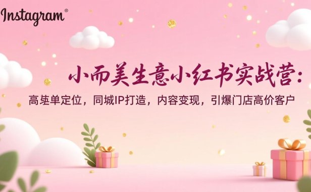 小而美生意小红书实战营：高客单定位，同城IP打造，内容变现，引爆门店高价客户