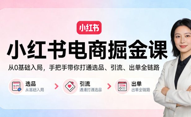 小红书电商掘金课：从0基础入局，手把手带你打通选品、引流、出单全链路