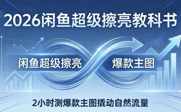 2026闲鱼超级擦亮教科书：底层逻辑出价×转化率，2小时测爆款主图撬动自然流量