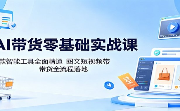 AI带货零基础实战课:多款智能工具全面精通,图文短视频带货全流程落地