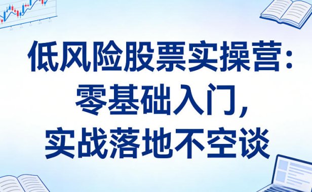 低风险股票实操营：零基础入门，实战落地不空谈