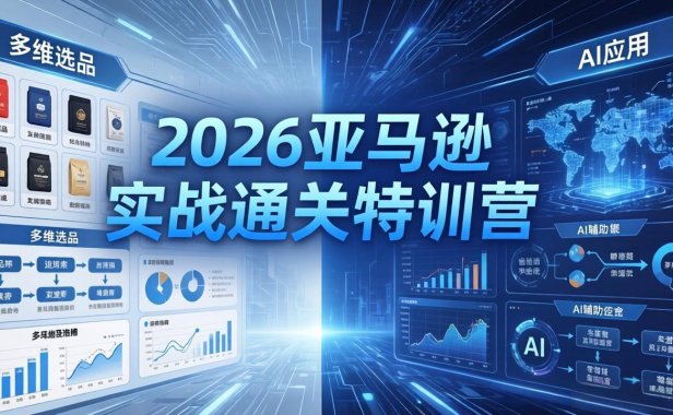 2026亚马逊实战通关特训营-26年4月30更新，多维选品+渐进式打法+AI应用，从0到1打造盈利店铺