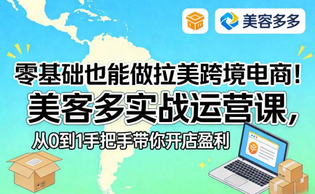零基础也能做拉美跨境电商！美客多实战运营课，从0到1手把手带你开店盈利
