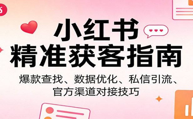 小红书精准获客指南：爆款查找、数据优化、私信引流、官方渠道对接技巧