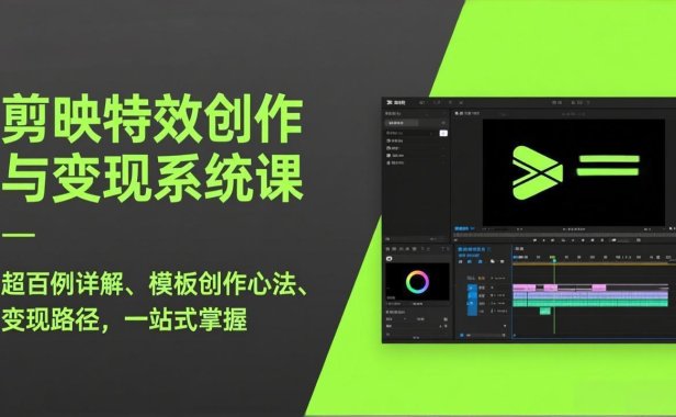 剪映特效创作与变现系统课，超百例详解、模板创作心法、变现路径，一站式掌握